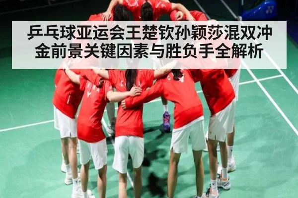 乒乓球亚运会王楚钦孙颖莎混双冲金前景关键因素与胜负手全解析